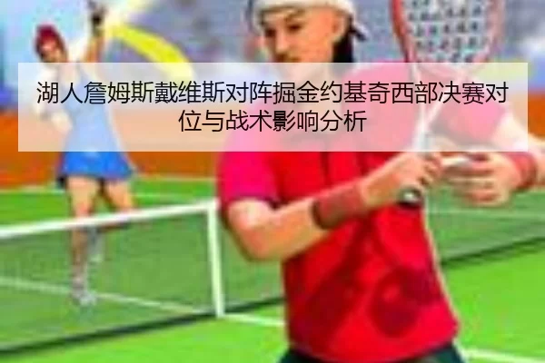 湖人詹姆斯戴维斯对阵掘金约基奇西部决赛对位与战术影响分析