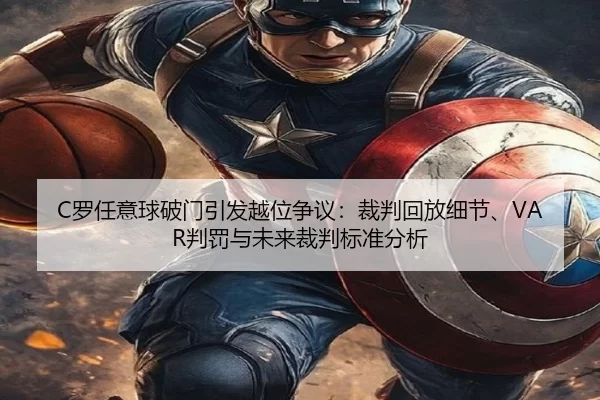 C罗任意球破门引发越位争议：裁判回放细节、VAR判罚与未来裁判标准分析