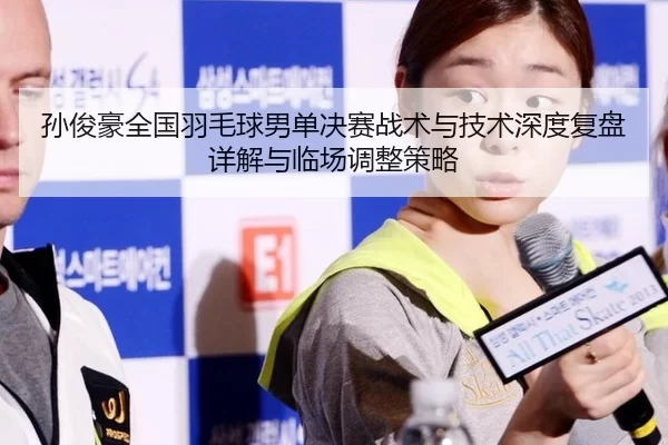 孙俊豪全国羽毛球男单决赛战术与技术深度复盘详解与临场调整策略